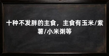 十种不发胖的主食,主食有玉米/紫薯/小米粥等