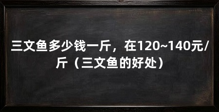 三文鱼多少钱一斤，在120~140元/斤（三文鱼的好处）