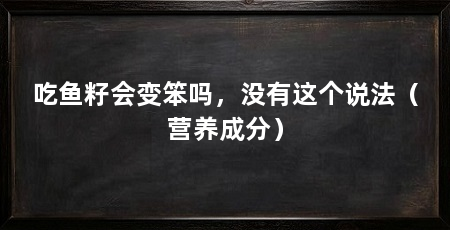 吃鱼籽会变笨吗,没有这个说法(营养成分)