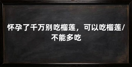 怀孕了千万别吃榴莲,可以吃榴莲/不能多吃
