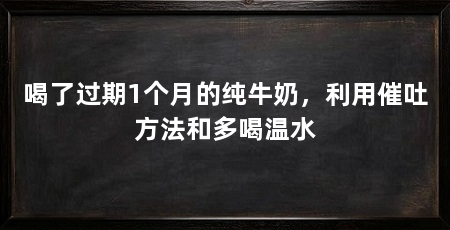喝了过期1个月的纯牛奶,利用催吐方法和多喝温水