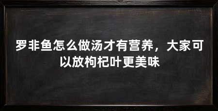 罗非鱼怎么做汤才有营养,大家可以放枸杞叶更美味