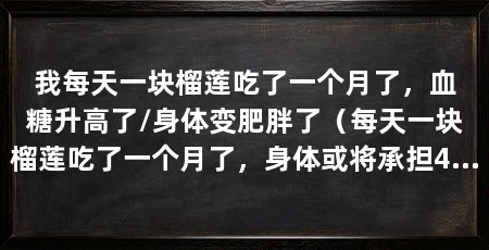 我每天一块榴莲吃了一个月了,血糖升高了/身体变肥胖了(每天一块榴莲吃了一个月了,身体或将承担4个后果,4个后果