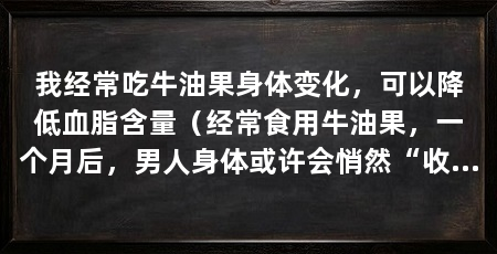 我经常吃牛油果身体变化,可以降低血脂含量(经常食用牛油果,一个月后,男人身体或许会悄然“收获”3个好处