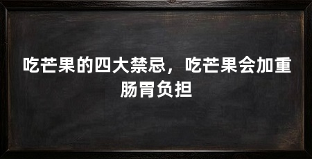 吃芒果的四大禁忌，吃芒果会加重肠胃负担