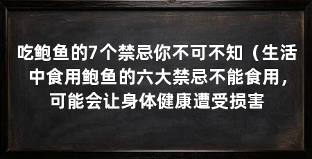 吃鲍鱼的7个禁忌你不可不知（生活中食用鲍鱼的六大禁忌不能食用，可能会让身体健康遭受损害