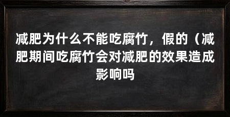 减肥为什么不能吃腐竹，假的（减肥期间吃腐竹会对减肥的效果造成影响吗