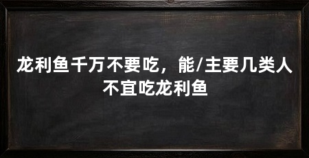 龙利鱼千万不要吃，能/主要几类人不宜吃龙利鱼
