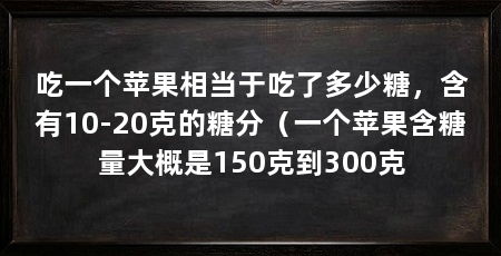 吃一个苹果相当于吃了多少糖，含有10-20克的糖分（一个苹果含糖量大概是150克到300克