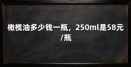 橄榄油多少钱一瓶，250ml是58元/瓶