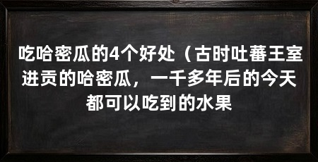 吃哈密瓜的4个好处（古时吐蕃王室进贡的哈密瓜，一千多年后的今天都可以吃到的水果