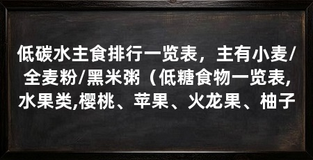 低碳水主食排行一览表,主有小麦/全麦粉/黑米粥(低糖食物一览表,水果类,樱桃、苹果、火龙果、柚子
