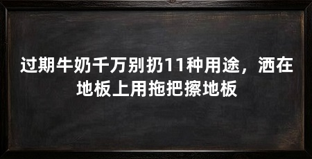 过期牛奶千万别扔11种用途，洒在地板上用拖把擦地板