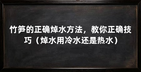 竹笋的正确焯水方法，教你正确技巧（焯水用冷水还是热水）