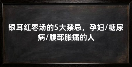 银耳红枣汤的5大禁忌，孕妇/糖尿病/腹部胀痛的人