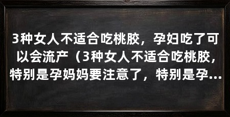 3种女人不适合吃桃胶，孕妇吃了可以会流产（3种女人不适合吃桃胶，特别是孕妈妈要注意了，特别是孕妈要注意