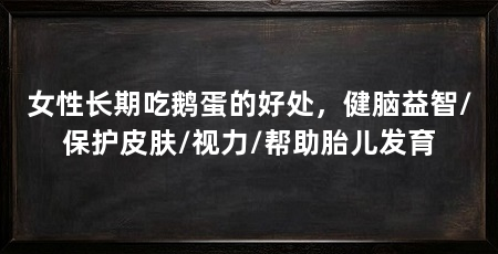 女性长期吃鹅蛋的好处，健脑益智/保护皮肤/视力/帮助胎儿发育