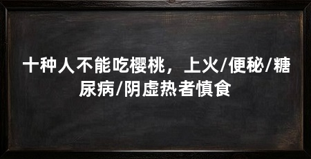 十种人不能吃樱桃,上火/便秘/糖尿病/阴虚热者慎食