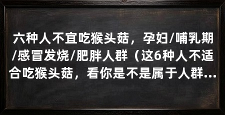 六种人不宜吃猴头菇,孕妇/哺乳期/感冒发烧/肥胖人群(这6种人不适合吃猴头菇,看你是不是属于人群六种人