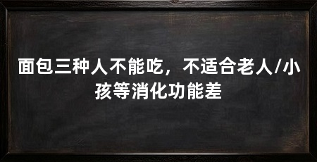 面包三种人不能吃，不适合老人/小孩等消化功能差