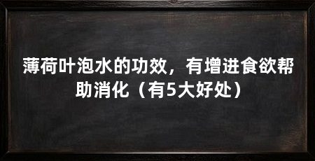 薄荷叶泡水的功效,有增进食欲帮助消化(有5大好处)