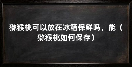 猕猴桃可以放在冰箱保鲜吗，能（猕猴桃如何保存）