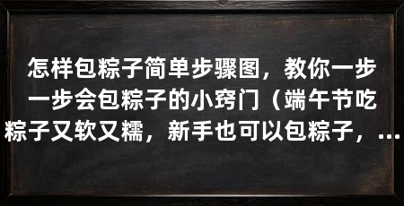 怎样包粽子简单步骤图,教你一步一步会包粽子的小窍门(端午节吃粽子又软又糯,新手也可以包粽子,简单步骤图
