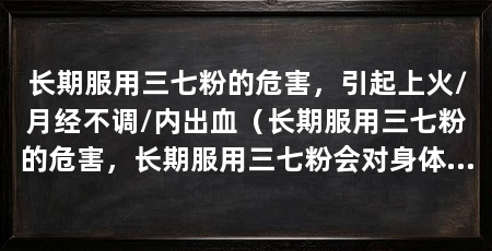 长期服用三七粉的危害,引起上火/月经不调/内出血(长期服用三七粉的危害,长期服用三七粉会对身体造成严重危害