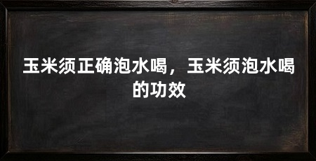 玉米须正确泡水喝,玉米须泡水喝的功效
