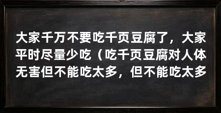 大家千万不要吃千页豆腐了，大家平时尽量少吃（吃千页豆腐对人体无害但不能吃太多，但不能吃太多