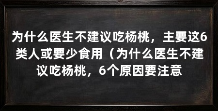 为什么医生不建议吃杨桃，主要这6类人或要少食用（为什么医生不建议吃杨桃，6个原因要注意