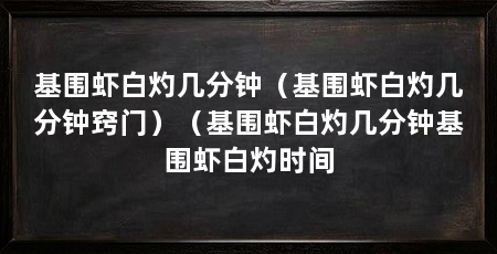 基围虾白灼几分钟（基围虾白灼几分钟窍门）（基围虾白灼几分钟基围虾白灼时间