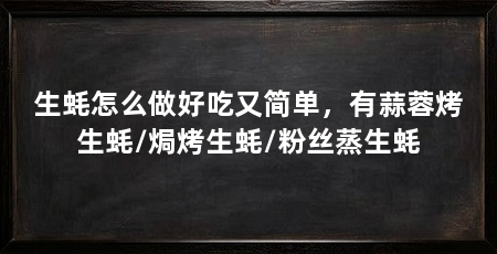 生蚝怎么做好吃又简单，有蒜蓉烤生蚝/焗烤生蚝/粉丝蒸生蚝