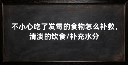 不小心吃了发霉的食物怎么补救,清淡的饮食/补充水分
