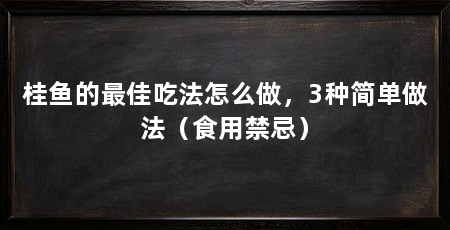 桂鱼的最佳吃法怎么做,3种简单做法(食用禁忌)