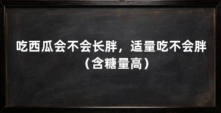吃西瓜会不会长胖，适量吃不会胖（含糖量高）