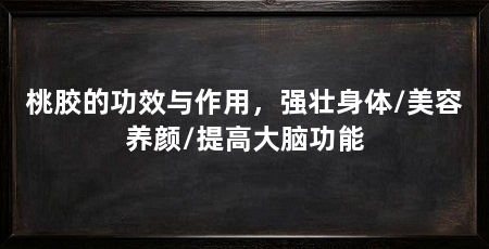 桃胶的功效与作用，强壮身体/美容养颜/提高大脑功能