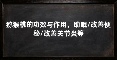 猕猴桃的功效与作用，助眠/改善便秘/改善关节炎等