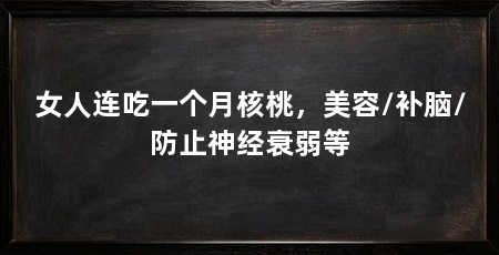 女人连吃一个月核桃,美容/补脑/防止神经衰弱等