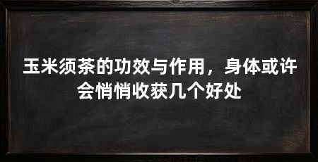 玉米须茶的功效与作用，身体或许会悄悄收获几个好处
