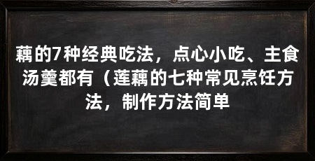 藕的7种经典吃法,点心小吃、主食汤羹都有(莲藕的七种常见烹饪方法,制作方法简单
