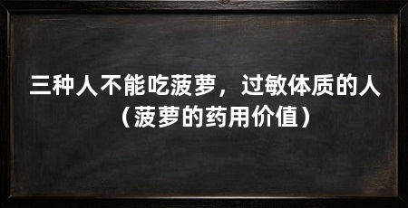 三种人不能吃菠萝，过敏体质的人（菠萝的药用价值）