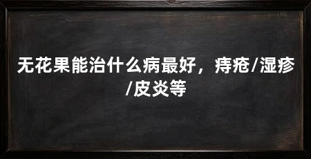 无花果能治什么病最好，痔疮/湿疹/皮炎等