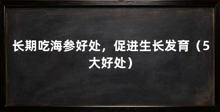 长期吃海参好处，促进生长发育（5大好处）
