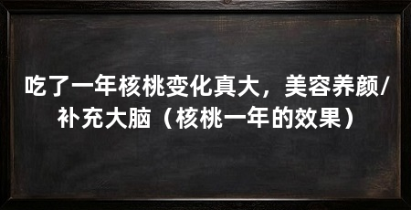 吃了一年核桃变化真大，美容养颜/补充大脑（核桃一年的效果）
