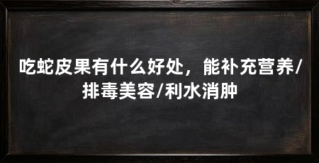 吃蛇皮果有什么好处，能补充营养/排毒美容/利水消肿