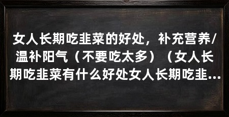 女人长期吃韭菜的好处,补充营养/温补阳气(不要吃太多)(女人长期吃韭菜有什么好处女人长期吃韭菜的好处