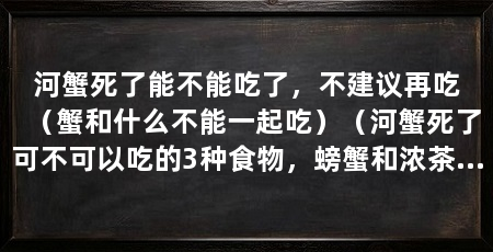 河蟹死了能不能吃了,不建议再吃(蟹和什么不能一起吃)(河蟹死了可不可以吃的3种食物,螃蟹和浓茶也不能一起吃