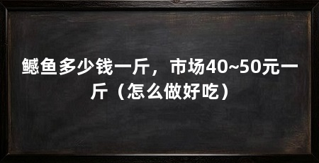鳡鱼多少钱一斤，市场40~50元一斤（怎么做好吃）