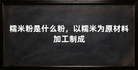 糯米粉是什么粉，以糯米为原材料加工制成